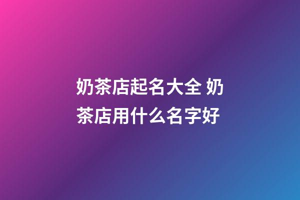奶茶店起名大全 奶茶店用什么名字好-第1張-店鋪起名-玄機派